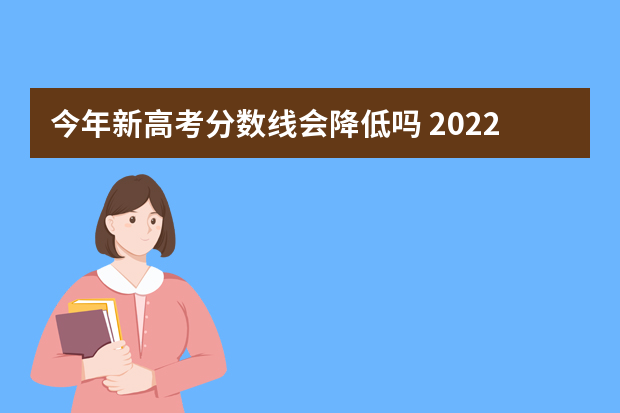 今年新高考分数线会降低吗 2022年高考分数线会不会下降呢